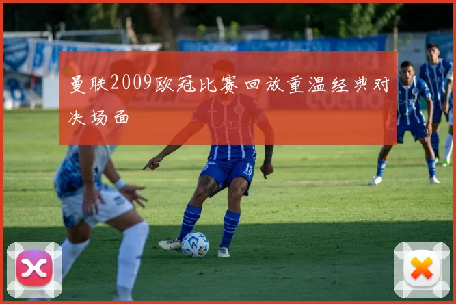 曼联2009欧冠比赛回放重温经典对决场面