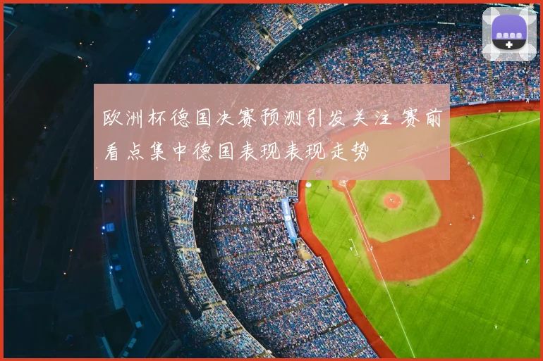 欧洲杯德国决赛预测引发关注 赛前看点集中德国表现表现走势
