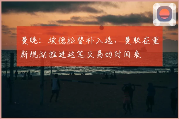 曼晚：埃德松替补入选，曼联在重新规划推进这笔交易的时间表