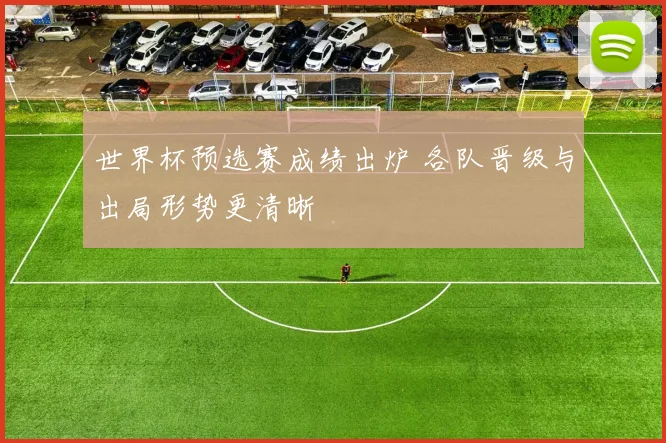 世界杯预选赛成绩出炉 各队晋级与出局形势更清晰