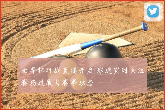 世界杯对战直播开启 球迷实时关注赛场进展与赛事动态