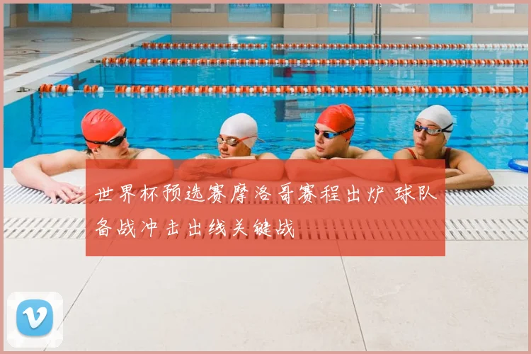 世界杯预选赛摩洛哥赛程出炉 球队备战冲击出线关键战