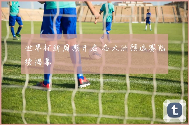 世界杯新周期开启 各大洲预选赛陆续揭幕