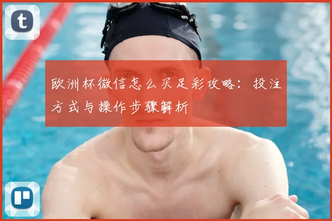 欧洲杯微信怎么买足彩攻略：投注方式与操作步骤解析