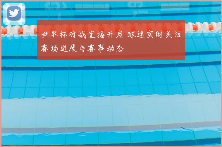 世界杯对战直播开启 球迷实时关注赛场进展与赛事动态