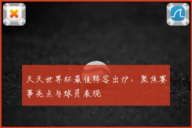 天天世界杯最佳阵容出炉，聚焦赛事亮点与球员表现